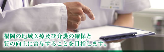 福岡の地域医療及び介護の確保と質の向上に寄与することを目指します。